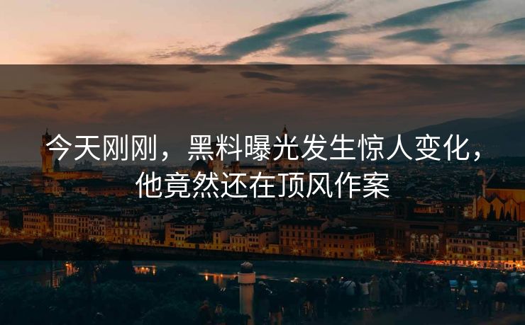 今天刚刚，黑料曝光发生惊人变化，他竟然还在顶风作案