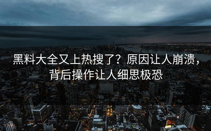 黑料大全又上热搜了？原因让人崩溃，背后操作让人细思极恐