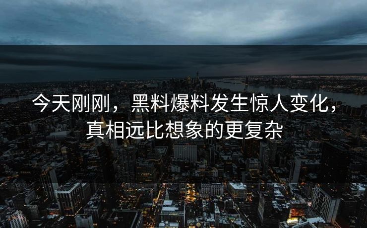 今天刚刚，黑料爆料发生惊人变化，真相远比想象的更复杂