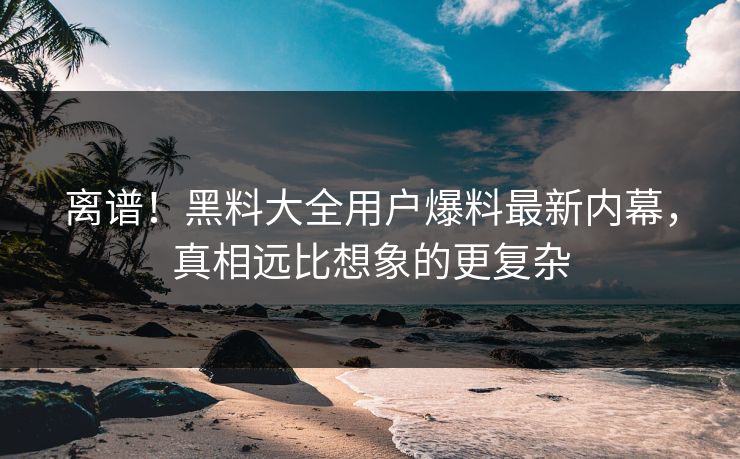 离谱！黑料大全用户爆料最新内幕，真相远比想象的更复杂
