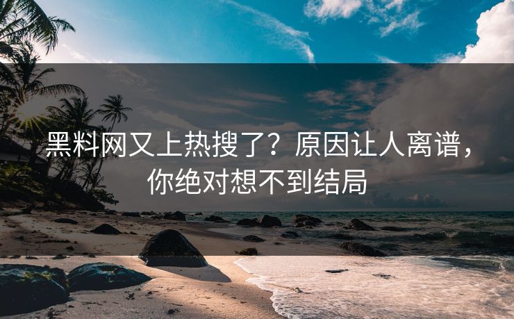 黑料网又上热搜了？原因让人离谱，你绝对想不到结局