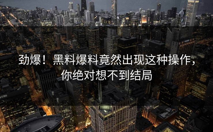劲爆！黑料爆料竟然出现这种操作，你绝对想不到结局