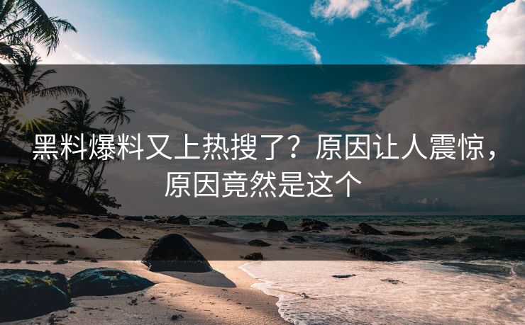 黑料爆料又上热搜了？原因让人震惊，原因竟然是这个