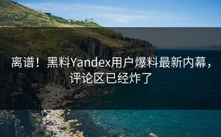 离谱！黑料Yandex用户爆料最新内幕，评论区已经炸了