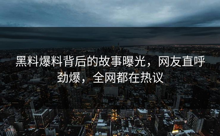 黑料爆料背后的故事曝光，网友直呼劲爆，全网都在热议