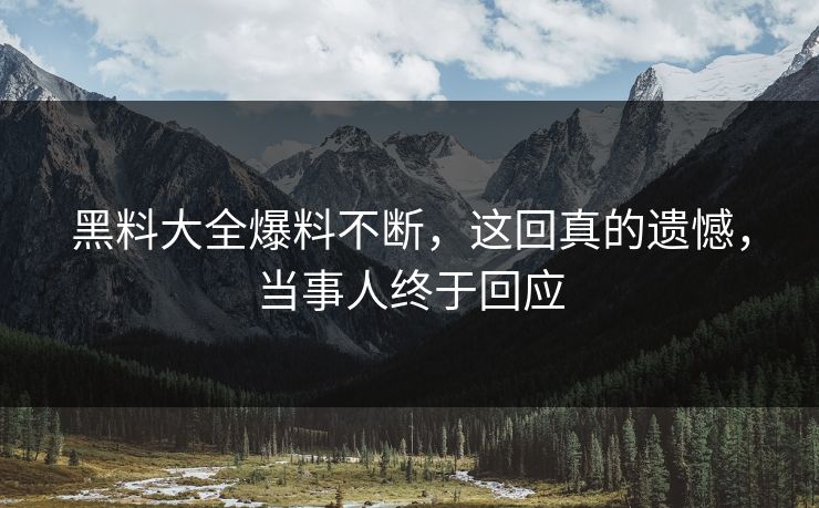 黑料大全爆料不断，这回真的遗憾，当事人终于回应