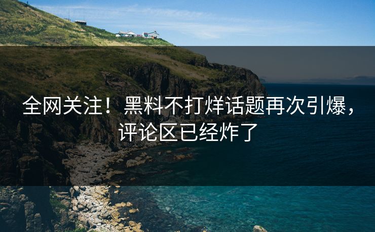 全网关注！黑料不打烊话题再次引爆，评论区已经炸了