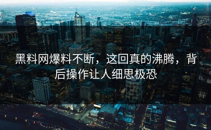 黑料网爆料不断，这回真的沸腾，背后操作让人细思极恐