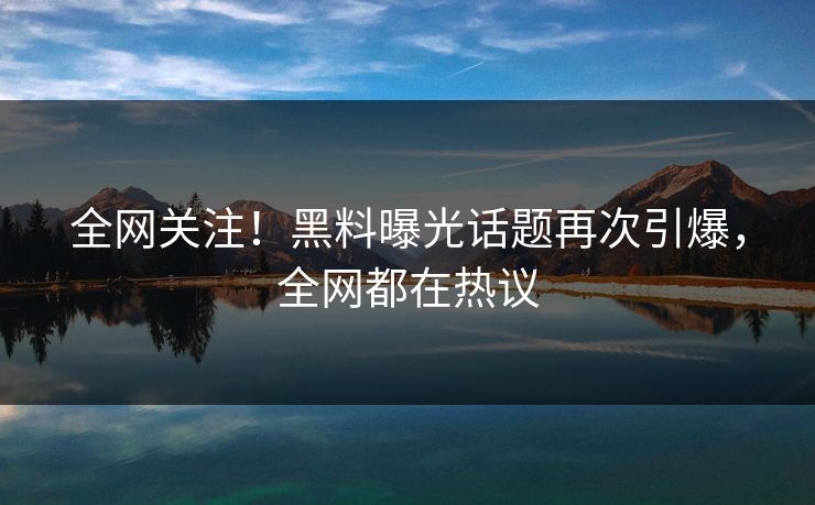 全网关注！黑料曝光话题再次引爆，全网都在热议