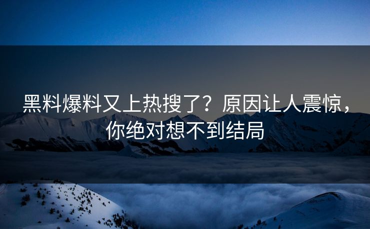 黑料爆料又上热搜了？原因让人震惊，你绝对想不到结局