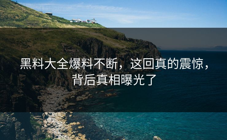 黑料大全爆料不断，这回真的震惊，背后真相曝光了