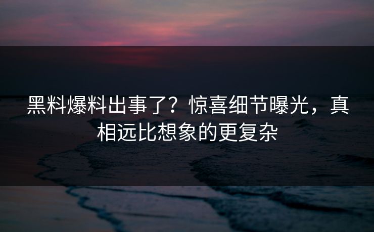 黑料爆料出事了？惊喜细节曝光，真相远比想象的更复杂