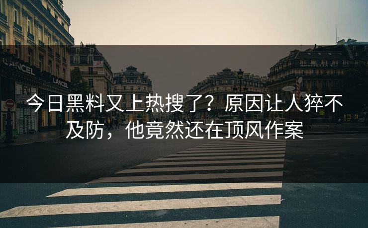 今日黑料又上热搜了？原因让人猝不及防，他竟然还在顶风作案