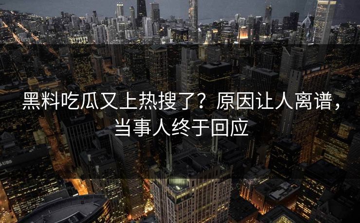 黑料吃瓜又上热搜了？原因让人离谱，当事人终于回应