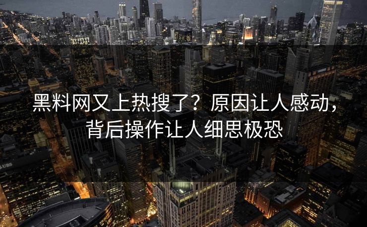 黑料网又上热搜了？原因让人感动，背后操作让人细思极恐