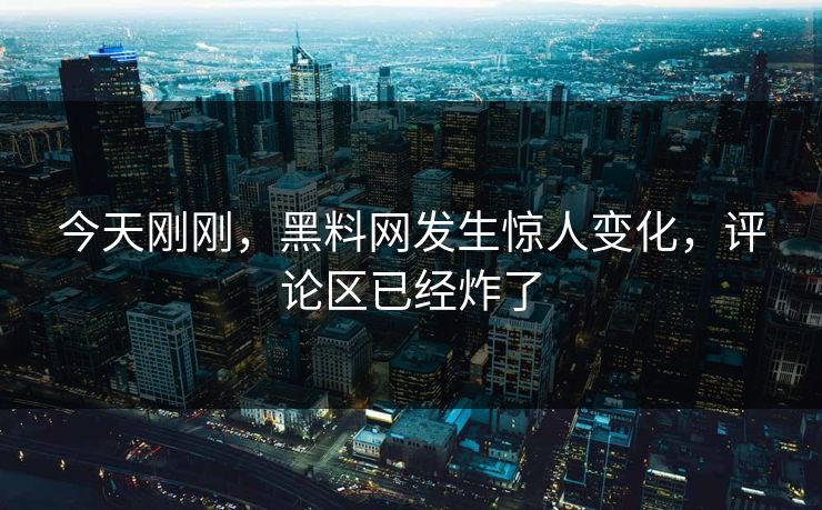 今天刚刚，黑料网发生惊人变化，评论区已经炸了