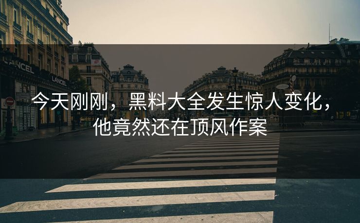 今天刚刚，黑料大全发生惊人变化，他竟然还在顶风作案