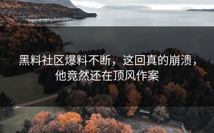 黑料社区爆料不断，这回真的崩溃，他竟然还在顶风作案