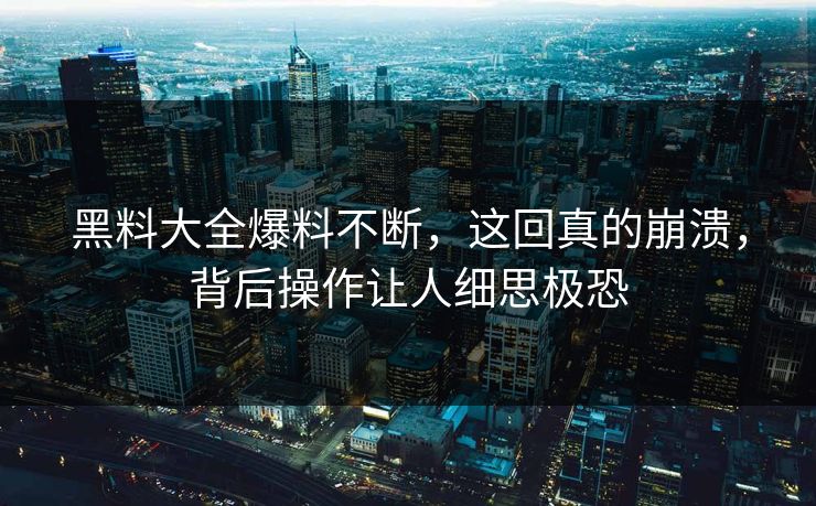 黑料大全爆料不断，这回真的崩溃，背后操作让人细思极恐