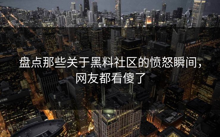盘点那些关于黑料社区的愤怒瞬间，网友都看傻了