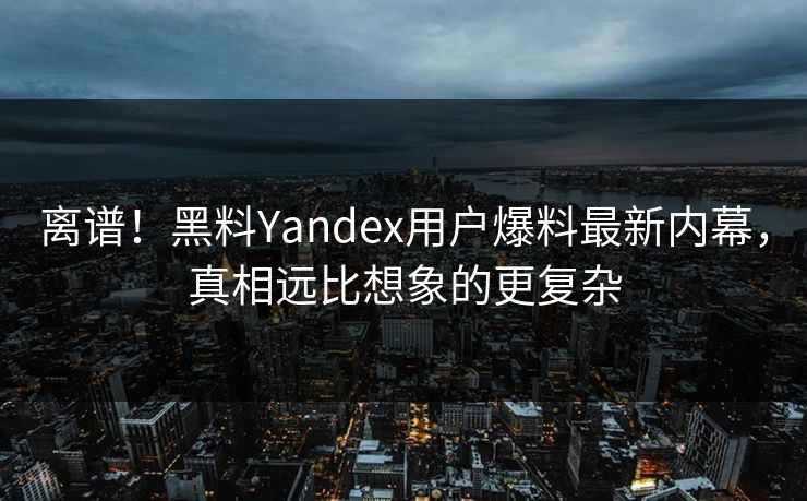 离谱！黑料Yandex用户爆料最新内幕，真相远比想象的更复杂