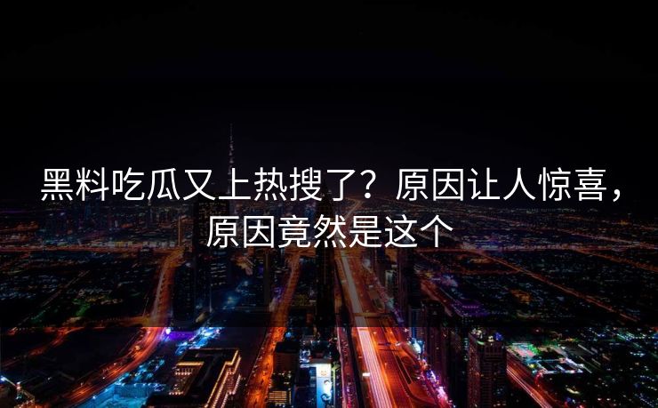 黑料吃瓜又上热搜了？原因让人惊喜，原因竟然是这个
