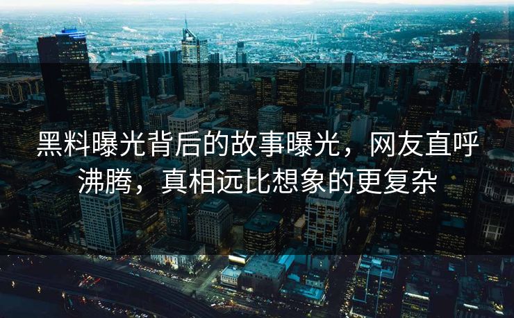 黑料曝光背后的故事曝光，网友直呼沸腾，真相远比想象的更复杂