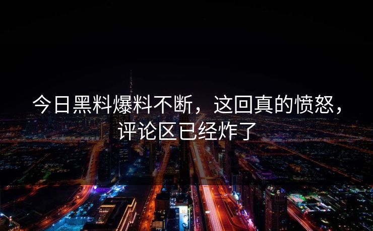 今日黑料爆料不断，这回真的愤怒，评论区已经炸了