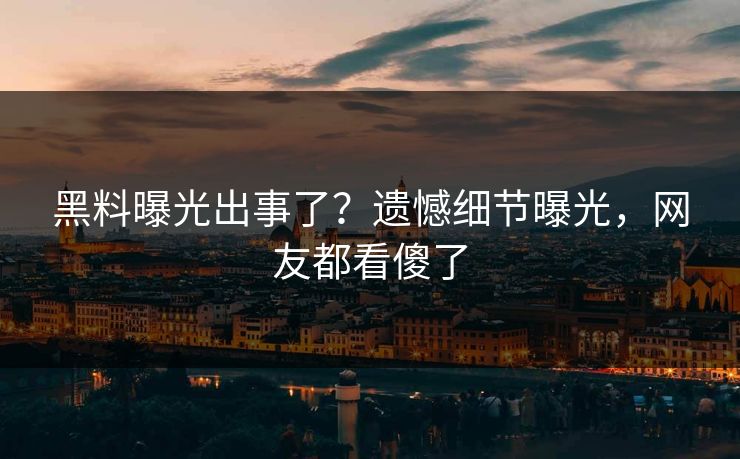 黑料曝光出事了？遗憾细节曝光，网友都看傻了