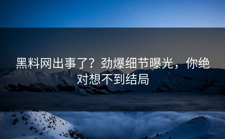 黑料网出事了？劲爆细节曝光，你绝对想不到结局