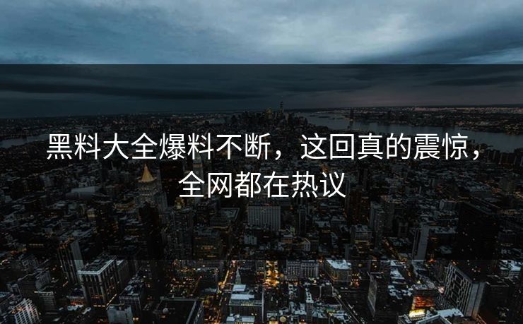 黑料大全爆料不断，这回真的震惊，全网都在热议