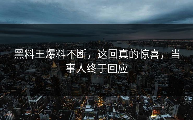 黑料王爆料不断，这回真的惊喜，当事人终于回应