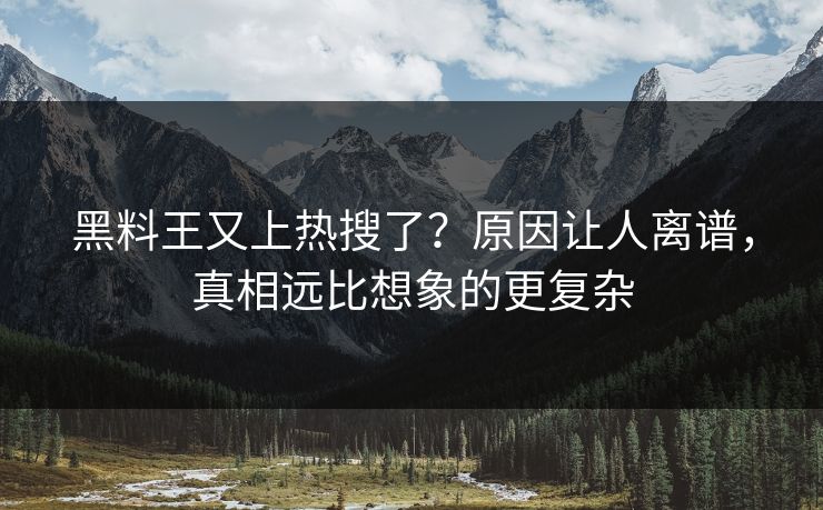 黑料王又上热搜了？原因让人离谱，真相远比想象的更复杂