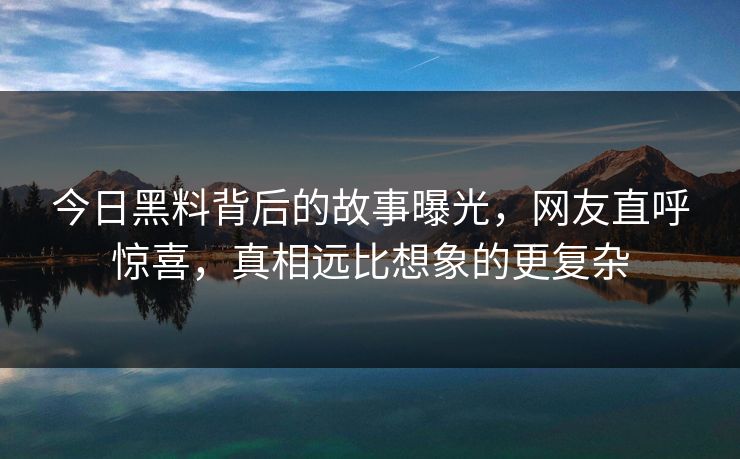 今日黑料背后的故事曝光，网友直呼惊喜，真相远比想象的更复杂