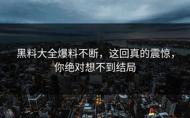 黑料大全爆料不断，这回真的震惊，你绝对想不到结局