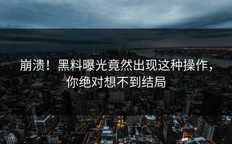 崩溃！黑料曝光竟然出现这种操作，你绝对想不到结局
