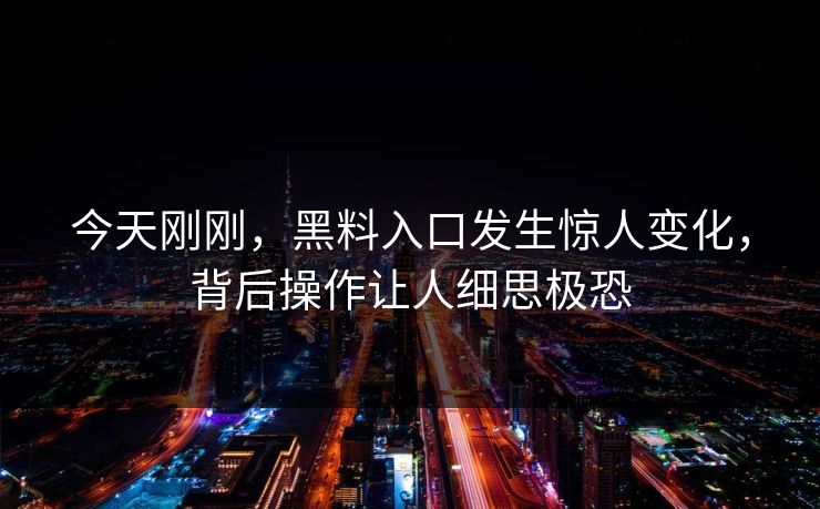 今天刚刚，黑料入口发生惊人变化，背后操作让人细思极恐