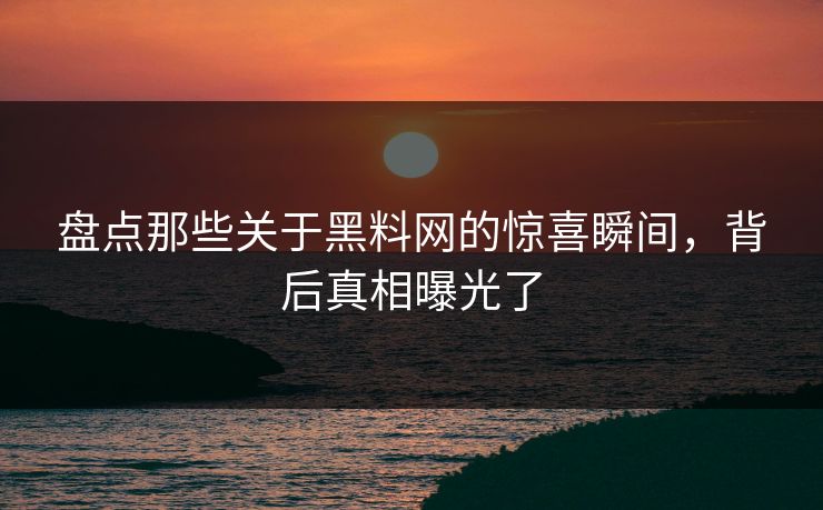 盘点那些关于黑料网的惊喜瞬间，背后真相曝光了