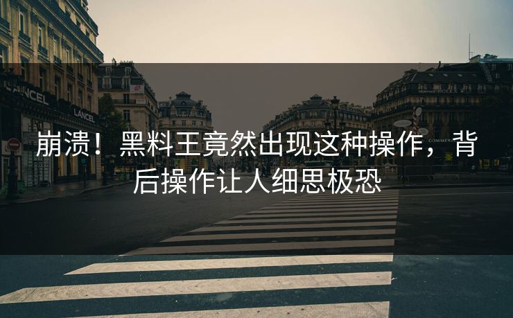 崩溃！黑料王竟然出现这种操作，背后操作让人细思极恐