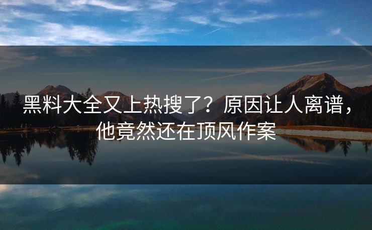黑料大全又上热搜了？原因让人离谱，他竟然还在顶风作案
