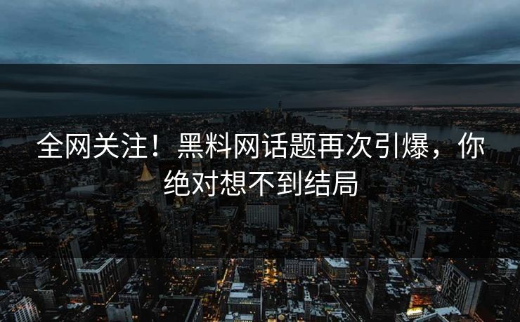 全网关注！黑料网话题再次引爆，你绝对想不到结局