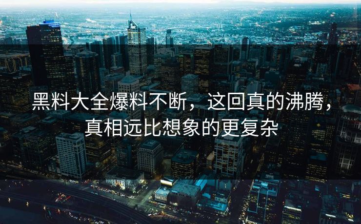 黑料大全爆料不断，这回真的沸腾，真相远比想象的更复杂
