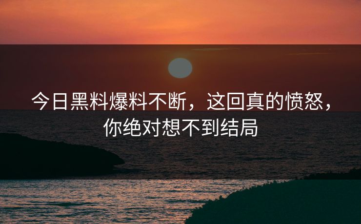 今日黑料爆料不断，这回真的愤怒，你绝对想不到结局