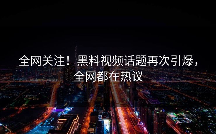 全网关注！黑料视频话题再次引爆，全网都在热议