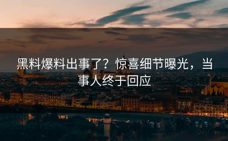 黑料爆料出事了？惊喜细节曝光，当事人终于回应