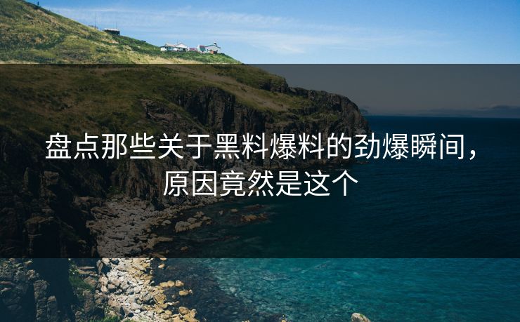 盘点那些关于黑料爆料的劲爆瞬间，原因竟然是这个