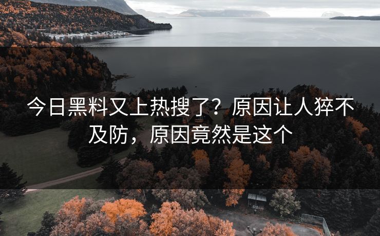 今日黑料又上热搜了？原因让人猝不及防，原因竟然是这个