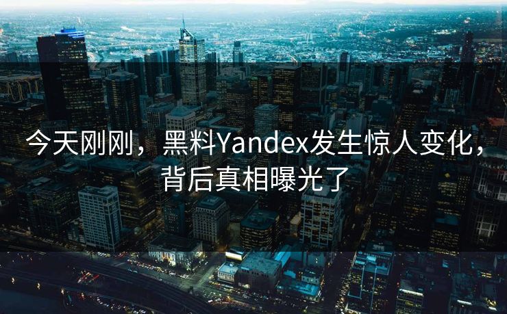 今天刚刚，黑料Yandex发生惊人变化，背后真相曝光了