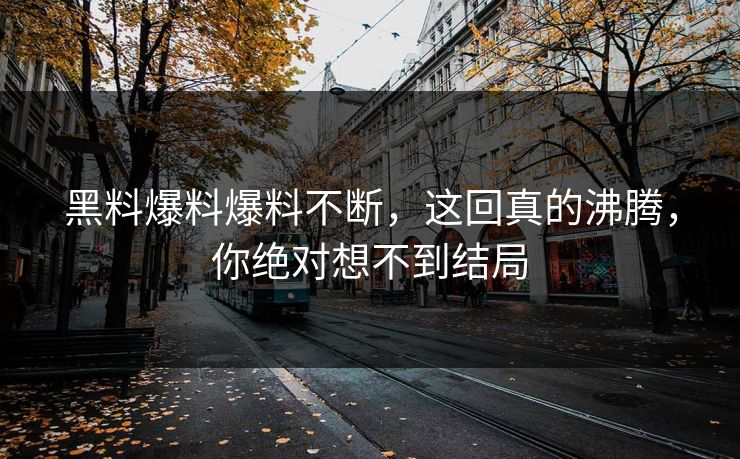 黑料爆料爆料不断，这回真的沸腾，你绝对想不到结局
