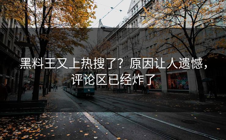 黑料王又上热搜了？原因让人遗憾，评论区已经炸了
